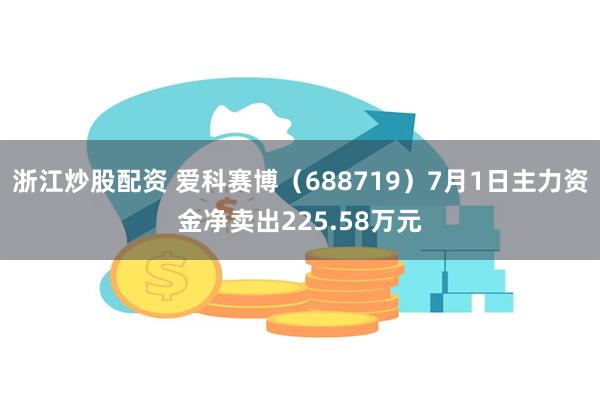 浙江炒股配资 爱科赛博（688719）7月1日主力资金净卖出225.58万元