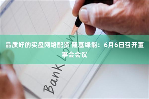 品质好的实盘网络配资 隆基绿能：6月6日召开董事会会议