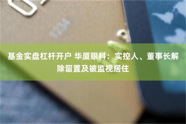 基金实盘杠杆开户 华厦眼科：实控人、董事长解除留置及被监视居住