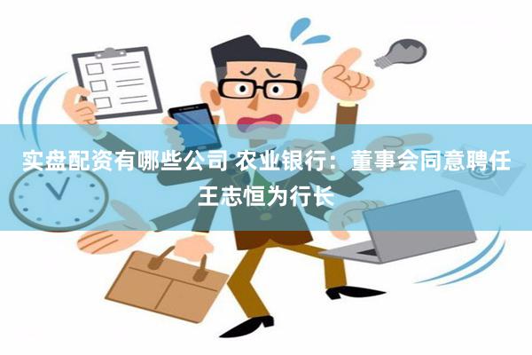 实盘配资有哪些公司 农业银行：董事会同意聘任王志恒为行长