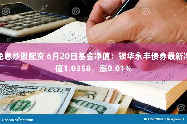 免息炒股配资 6月20日基金净值：银华永丰债券最新净值1.0358，涨0.01%