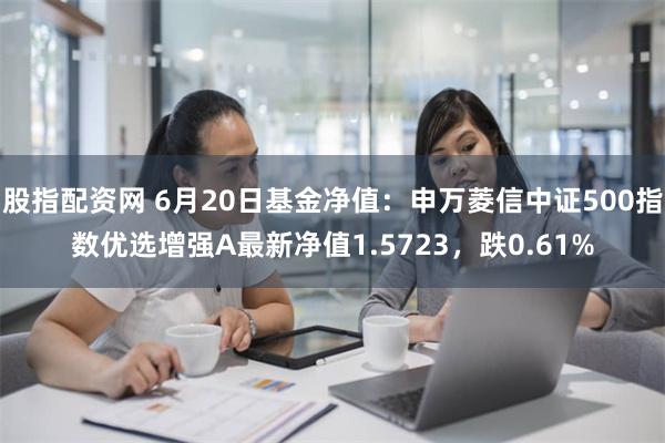 股指配资网 6月20日基金净值：申万菱信中证500指数优选增强A最新净值1.5723，跌0.61%