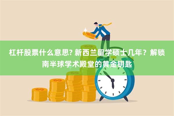 杠杆股票什么意思? 新西兰留学硕士几年？解锁南半球学术殿堂的黄金钥匙