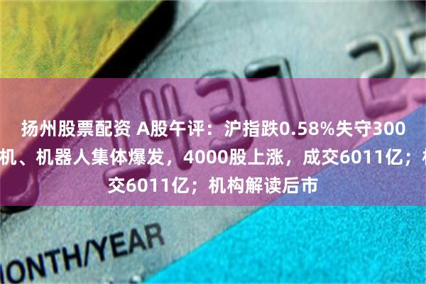 扬州股票配资 A股午评：沪指跌0.58%失守3000点！工业母机、机器人集体爆发，4000股上涨，成交6011亿；机构解读后市