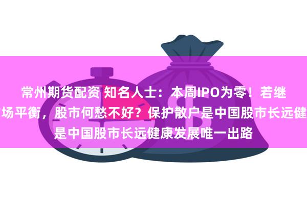 常州期货配资 知名人士：本周IPO为零！若继续保持一二级市场平衡，股市何愁不好？保护散户是中国股市长远健康发展唯一出路