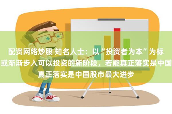 配资网络炒股 知名人士：以“投资者为本”为标志！中国股市或渐渐步入可以投资的新阶段，若能真正落实是中国股市最大进步