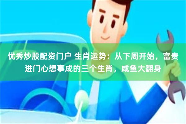 优秀炒股配资门户 生肖运势：从下周开始，富贵进门心想事成的三个生肖，咸鱼大翻身