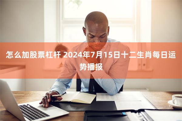 怎么加股票杠杆 2024年7月15日十二生肖每日运势播报