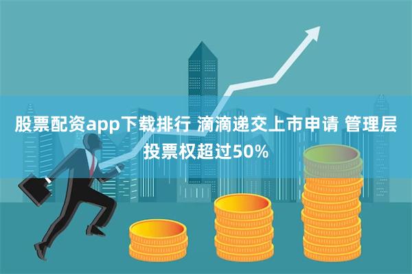 股票配资app下载排行 滴滴递交上市申请 管理层投票权超过50%