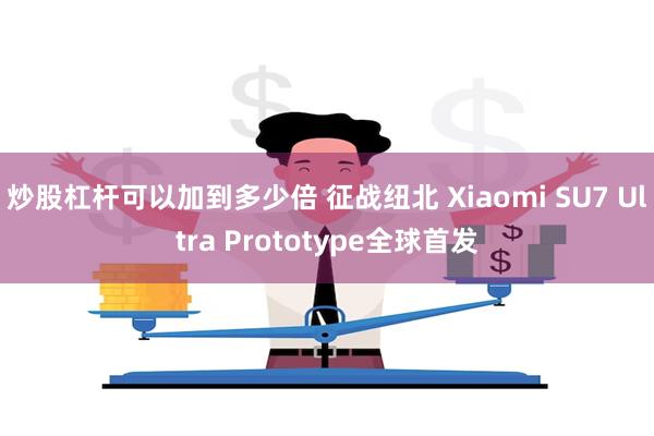 炒股杠杆可以加到多少倍 征战纽北 Xiaomi SU7 Ultra Prototype全球首发