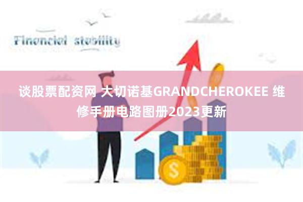 谈股票配资网 大切诺基GRANDCHEROKEE 维修手册电路图册2023更新