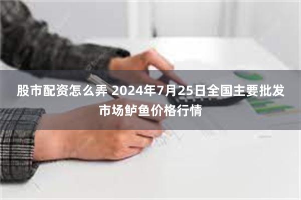 股市配资怎么弄 2024年7月25日全国主要批发市场鲈鱼价格行情