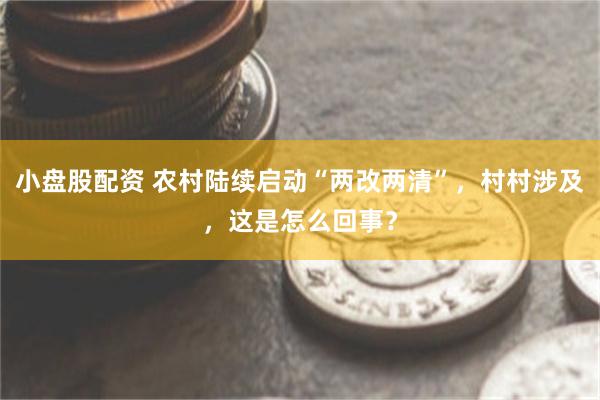 小盘股配资 农村陆续启动“两改两清”，村村涉及，这是怎么回事？