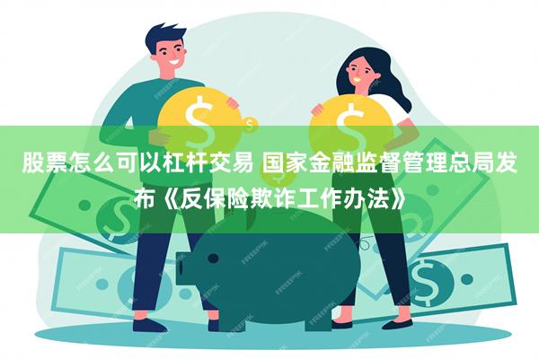 股票怎么可以杠杆交易 国家金融监督管理总局发布《反保险欺诈工作办法》