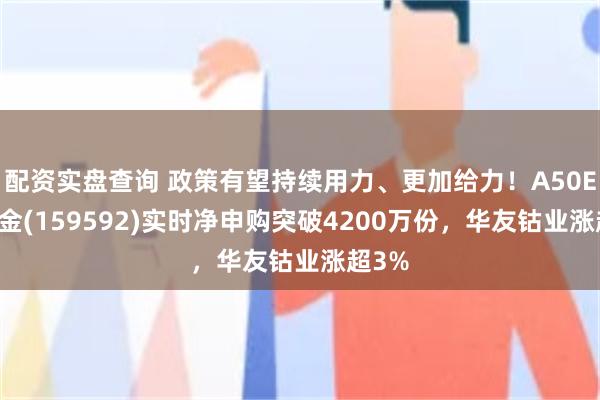 配资实盘查询 政策有望持续用力、更加给力！A50ETF基金(159592)实时净申购突破4200万份，华友钴业涨超3%