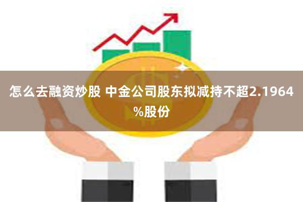 怎么去融资炒股 中金公司股东拟减持不超2.1964%股份