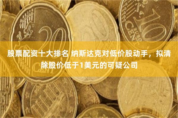 股票配资十大排名 纳斯达克对低价股动手，拟清除股价低于1美元