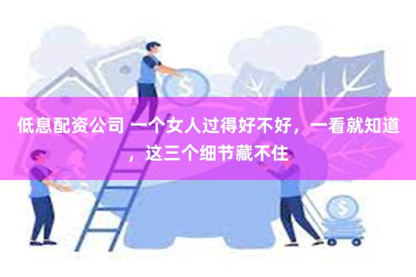 低息配资公司 一个女人过得好不好，一看就知道，这三个细节藏不住