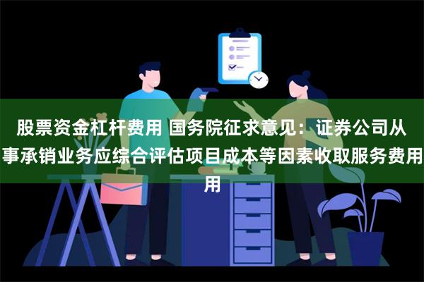 股票资金杠杆费用 国务院征求意见：证券公司从事承销业务应综合评估项目成本等因素收取服务费用