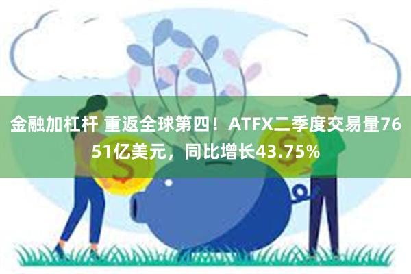 金融加杠杆 重返全球第四！ATFX二季度交易量7651亿美元，同比增长43.75%