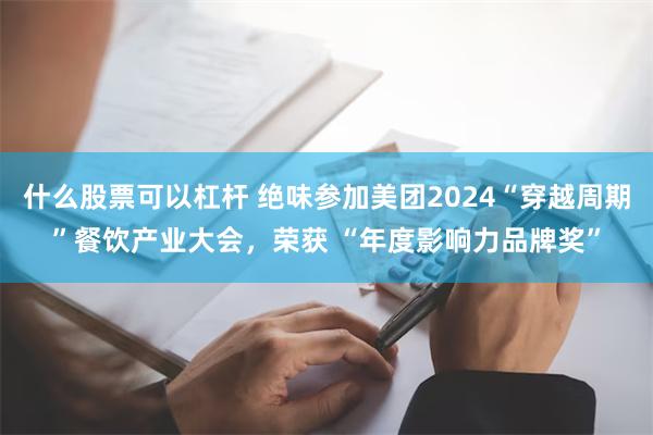 什么股票可以杠杆 绝味参加美团2024“穿越周期”餐饮产业大会，荣获 “年度影响力品牌奖”