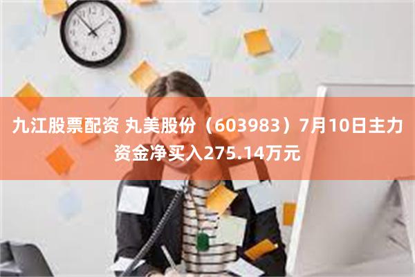 九江股票配资 丸美股份（603983）7月10日主力资金净买入275.14万元