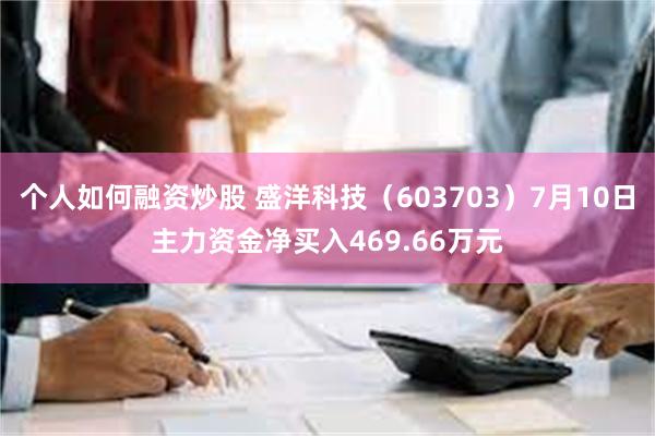 个人如何融资炒股 盛洋科技（603703）7月10日主力资金净买入469.66万元