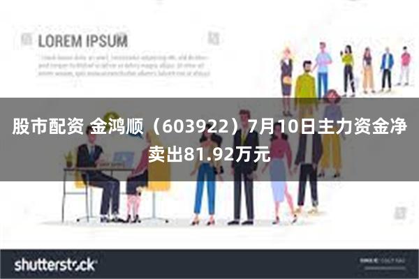 股市配资 金鸿顺（603922）7月10日主力资金净卖出81.92万元