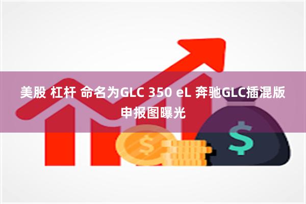 美股 杠杆 命名为GLC 350 eL 奔驰GLC插混版申报图曝光