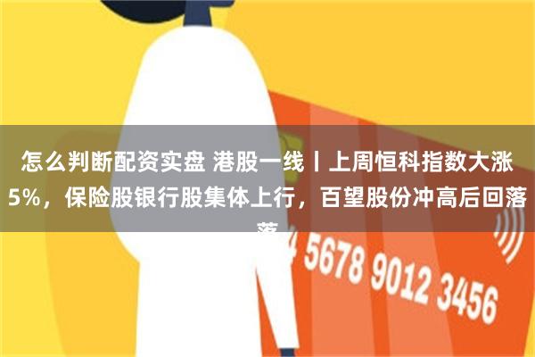 怎么判断配资实盘 港股一线丨上周恒科指数大涨5%，保险股银行股集体上行，百望股份冲高后回落