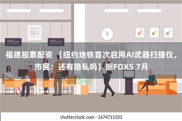 福建股票配资 【纽约地铁首次启用AI武器扫描仪，市民：还有隐私吗】据FOX5 7月