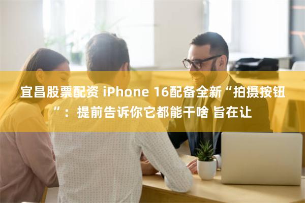 宜昌股票配资 iPhone 16配备全新“拍摄按钮”：提前告诉你它都能干啥 旨在让