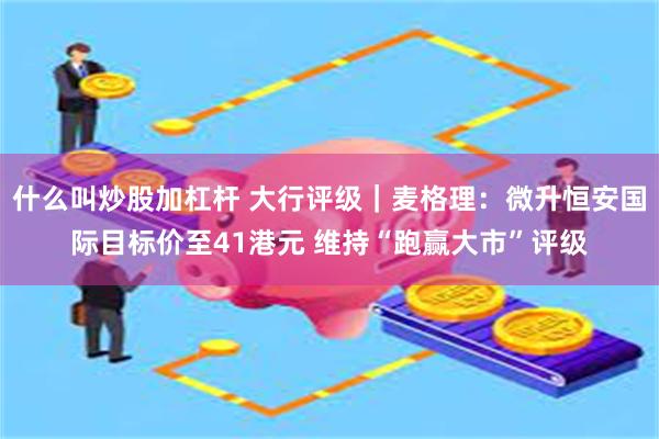 什么叫炒股加杠杆 大行评级｜麦格理：微升恒安国际目标价至41港元 维持“跑赢大市”评级