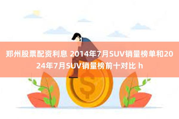 郑州股票配资利息 2014年7月SUV销量榜单和2024年7月SUV销量榜前十对比 h