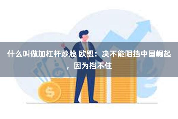 什么叫做加杠杆炒股 欧盟：决不能阻挡中国崛起，因为挡不住