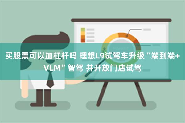 买股票可以加杠杆吗 理想L9试驾车升级“端到端+VLM”智驾