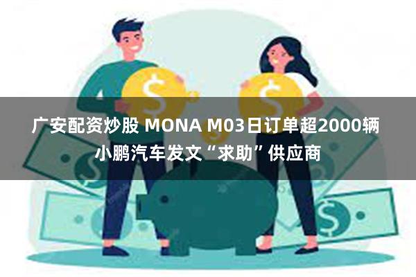 广安配资炒股 MONA M03日订单超2000辆 小鹏汽车发文“求助”供应商