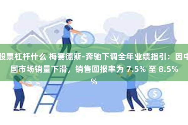 股票杠杆什么 梅赛德斯-奔驰下调全年业绩指引：因中国市场销量下滑，销售回报率为 7.5% 至 8.5%