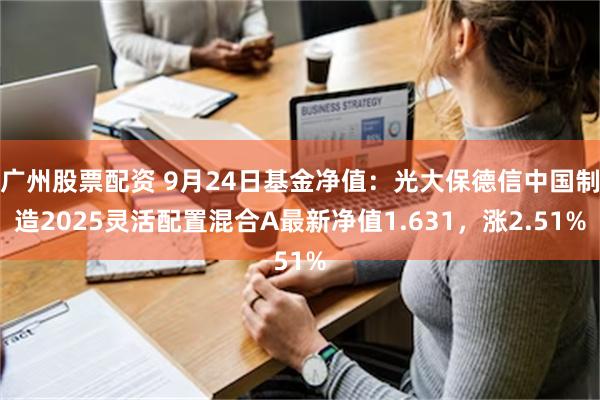 广州股票配资 9月24日基金净值：光大保德信中国制造2025灵活配置混合A最新净值1.631，涨2.51%