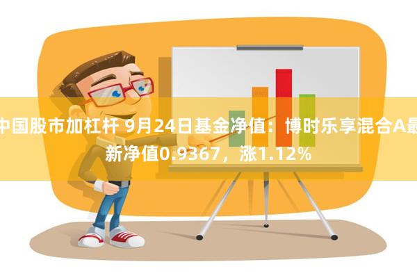 中国股市加杠杆 9月24日基金净值：博时乐享混合A最新净值0.9367，涨1.12%