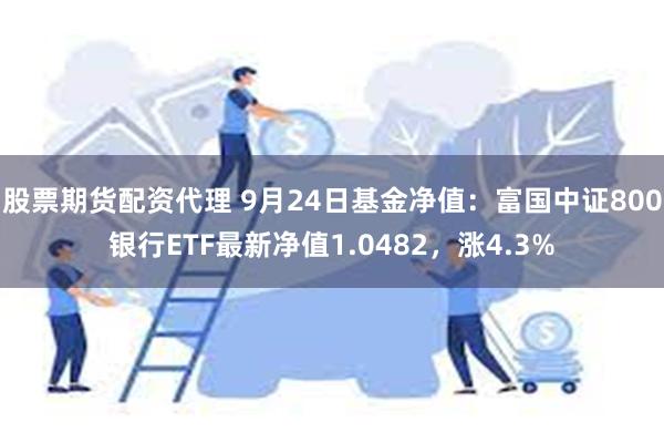 股票期货配资代理 9月24日基金净值：富国中证800银行ETF最新净值1.0482，涨4.3%