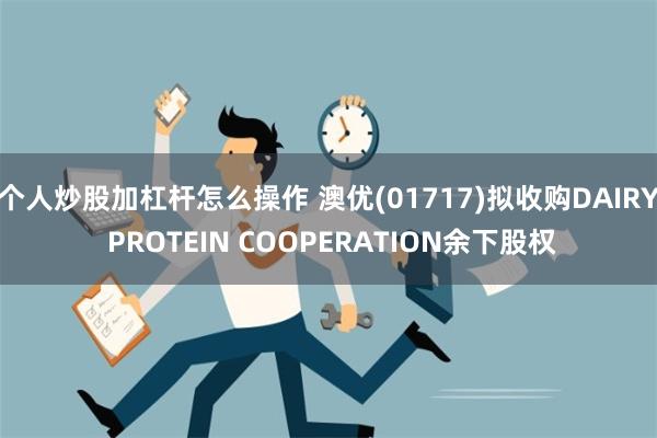 个人炒股加杠杆怎么操作 澳优(01717)拟收购DAIRY PROTEIN COOPERATION余下股权