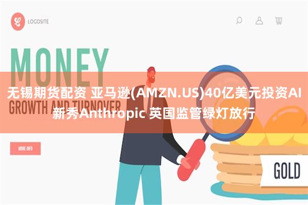 无锡期货配资 亚马逊(AMZN.US)40亿美元投资AI新秀Anthropic 英国监管绿灯放行