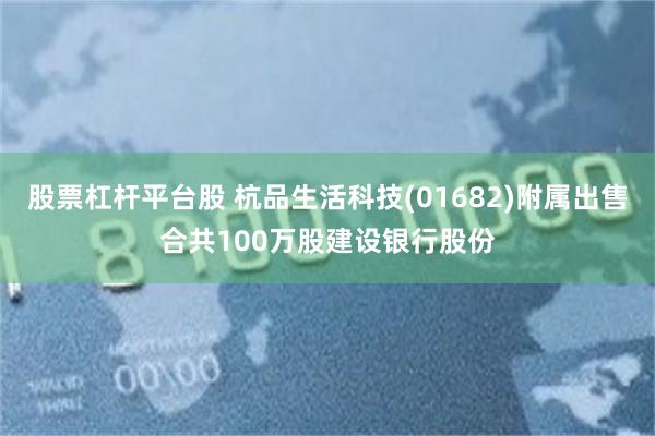 股票杠杆平台股 杭品生活科技(01682)附属出售合共100万股建设银行股份